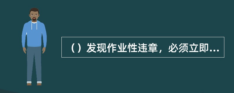 （）发现作业性违章，必须立即制止，对严重违章者有权停止其工作，并报告有关领导处理