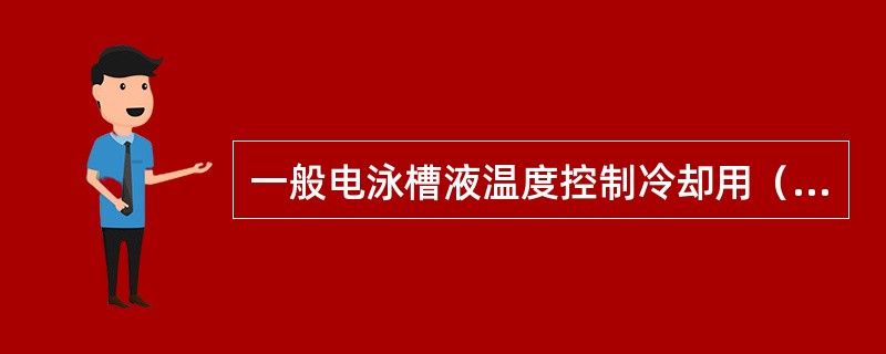 一般电泳槽液温度控制冷却用（）℃的冷水