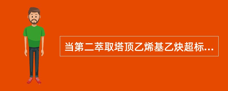 当第二萃取塔顶乙烯基乙炔超标时采取的措施下列选项正确的是（）。