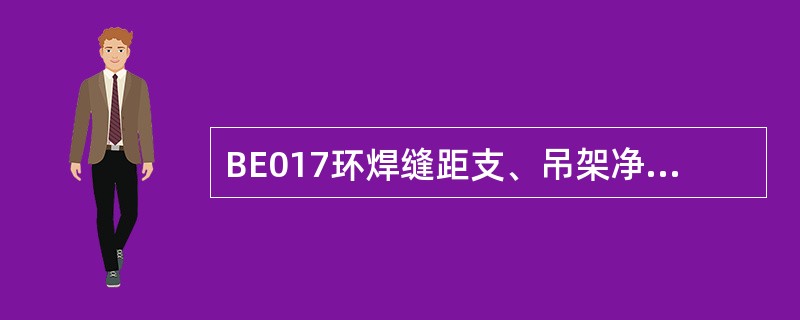 BE017环焊缝距支、吊架净距不应小于50mm；需热处理的焊缝距支架、吊架不得小