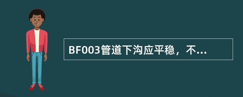 BF003管道下沟应平稳，不得将管子摔到沟中，各吊点应协调一致，管道下沟吊起高度