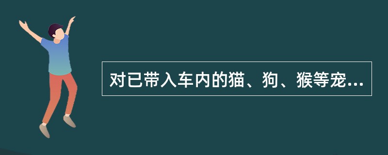 对已带入车内的猫、狗、猴等宠物，应安排在列车（）由旅客自己照看，宠物发生意外或伤