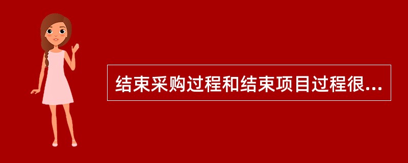 结束采购过程和结束项目过程很相似，因为它们涉及（）