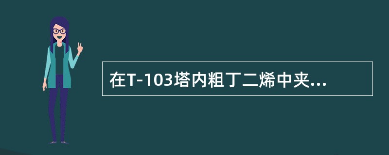 在T-103塔内粗丁二烯中夹带的碳四炔烃被乙腈萃取出来，与乙腈一起由塔釜泵（）加