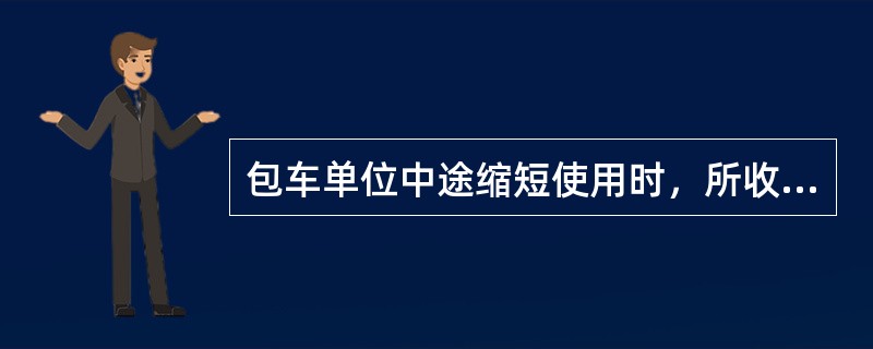 包车单位中途缩短使用时，所收费用（）。