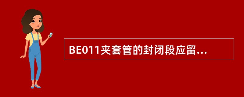 BE011夹套管的封闭段应留有（）调整余量。