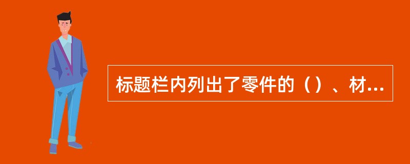 标题栏内列出了零件的（）、材料、比例、设计或生产单位等。