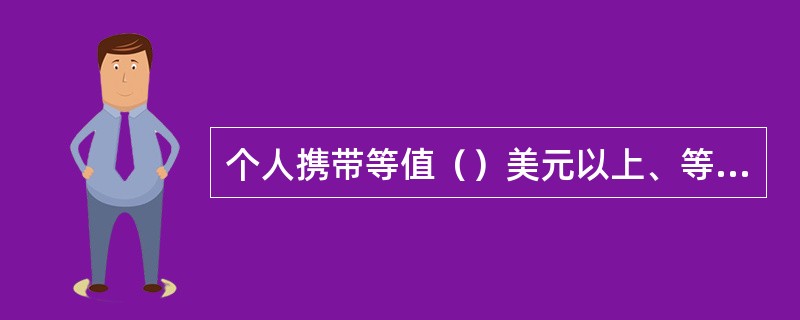 个人携带等值（）美元以上、等值（）美元以下外币现钞出境，应在银行开具《携带外币现