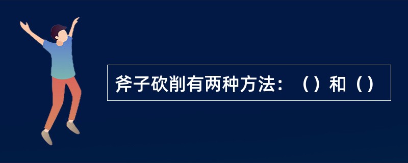 斧子砍削有两种方法：（）和（）