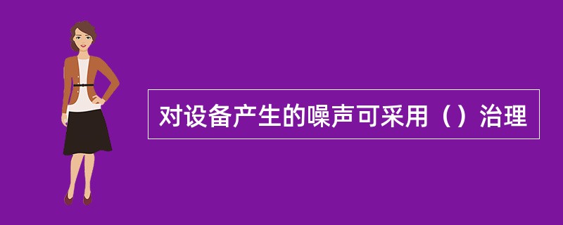 对设备产生的噪声可采用（）治理