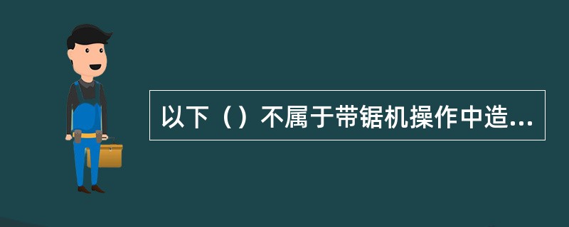 以下（）不属于带锯机操作中造成锯出木料弯曲的原因。