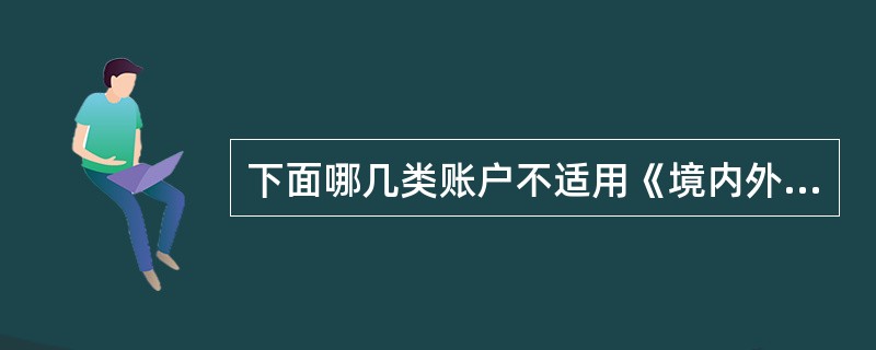 下面哪几类账户不适用《境内外汇账户管理规定》的规定？（）