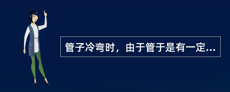 管子冷弯时，由于管于是有一定的（），当弯曲时施加外力撤除后，弯曲的管子会弹回一定