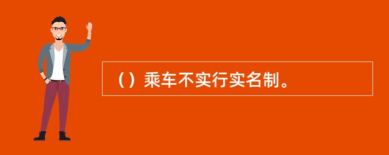 （）乘车不实行实名制。