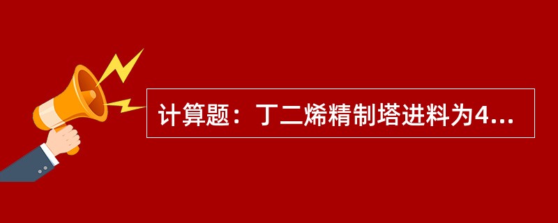 计算题：丁二烯精制塔进料为4.5×103kg/h，其中丁二烯含量为97％，要求塔