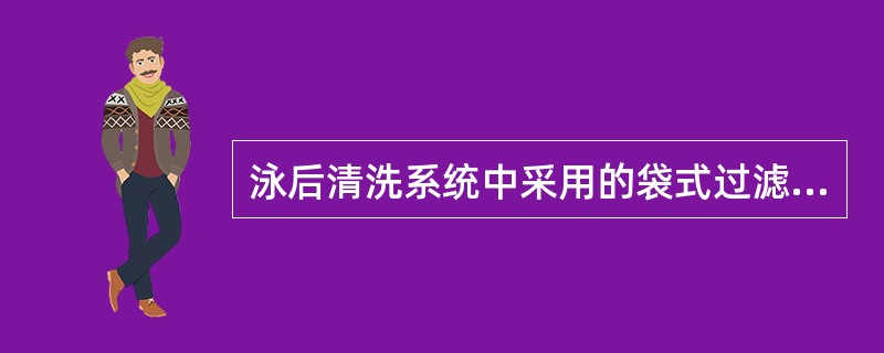 泳后清洗系统中采用的袋式过滤器过滤精度为（）μm