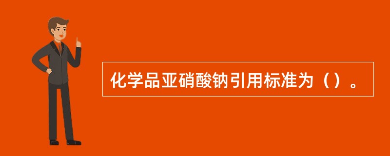 化学品亚硝酸钠引用标准为（）。