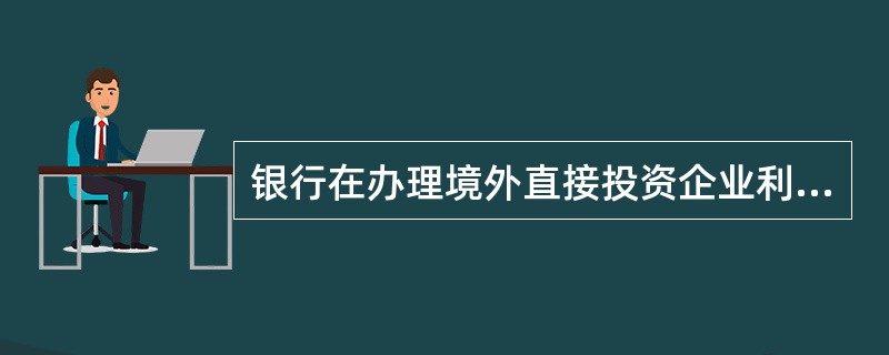 银行在办理境外直接投资企业利润汇回业务后应及时完成国际收支申报手续。