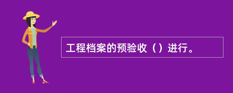 工程档案的预验收（）进行。