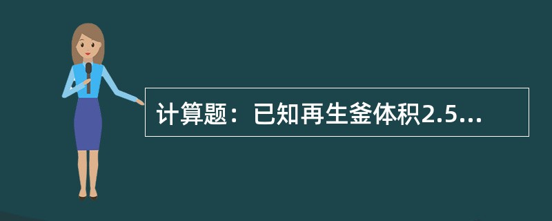 计算题：已知再生釜体积2.5m3，进料180kg/h，当再生釜中残渣约20%时，