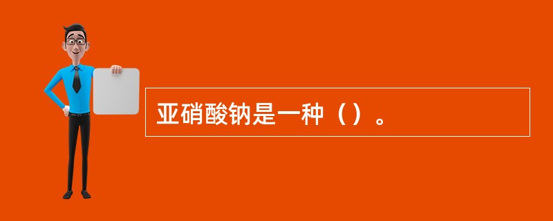 亚硝酸钠是一种（）。