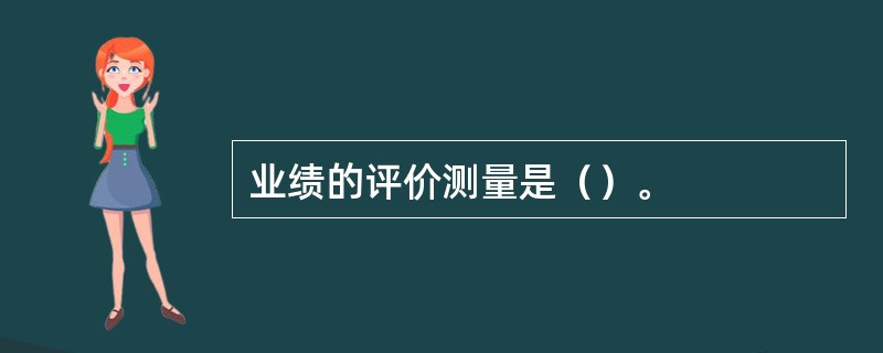 业绩的评价测量是（）。
