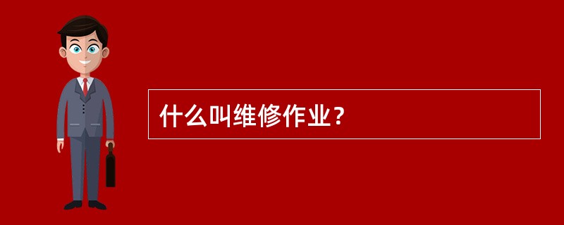 什么叫维修作业？