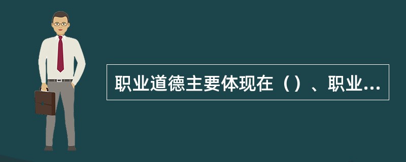 职业道德主要体现在（）、职业责任、职业技能、职业良心和职业荣誉感等方面。