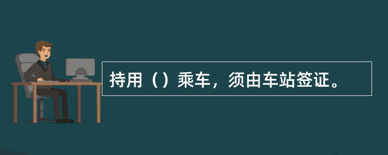 持用（）乘车，须由车站签证。