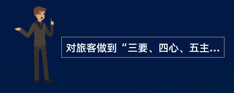 对旅客做到“三要、四心、五主动”，其中“五主动”是：主动迎送旅客、主动扶老携幼、