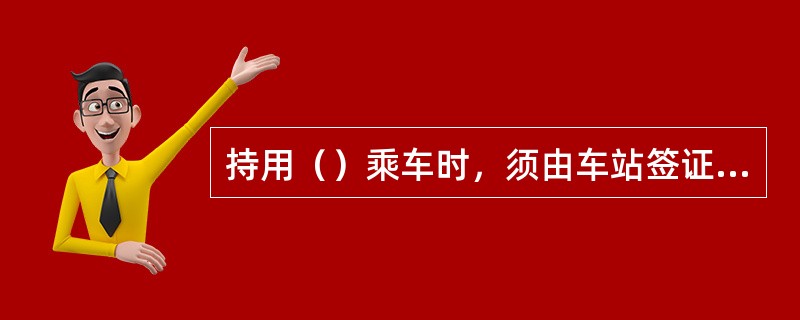 持用（）乘车时，须由车站签证的。