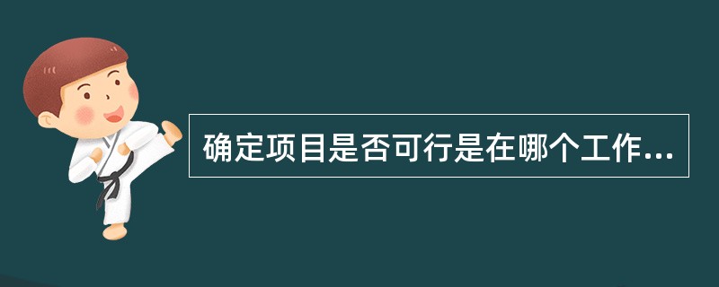 确定项目是否可行是在哪个工作阶段完成的（）。