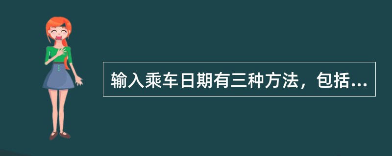 输入乘车日期有三种方法，包括：选择输入法、直接输入法、（）。