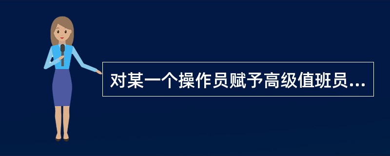 对某一个操作员赋予高级值班员权限时，要选择已经具有（）权限的操作员。