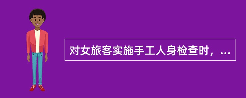 对女旅客实施手工人身检查时，必须由（）进行。