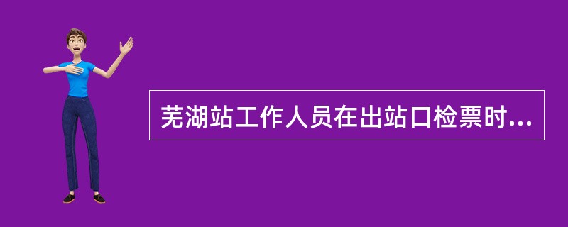 芜湖站工作人员在出站口检票时，发现一名旅客持黄山至芜湖全价票一张，携带身高1.5