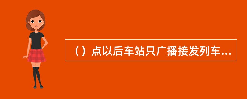 （）点以后车站只广播接发列车事项，不得使用高音喇叭。