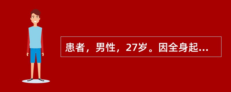患者，男性，27岁。因全身起皮疹5天伴发热就诊。患者6天前因咳嗽、流涕，自服阿莫