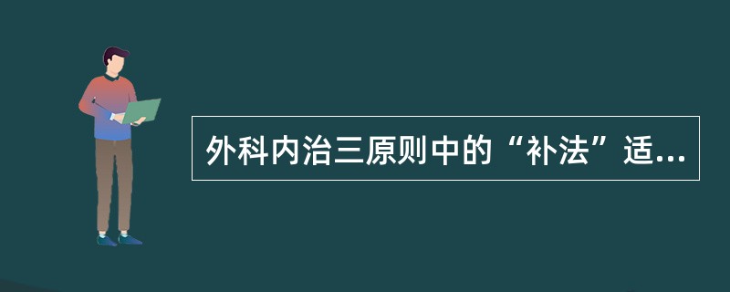 外科内治三原则中的“补法”适用于（）.