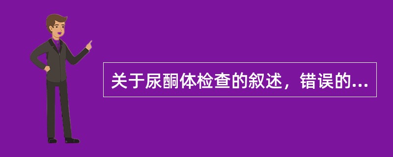 关于尿酮体检查的叙述，错误的是（）