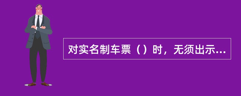 对实名制车票（）时，无须出示有效身份证件。