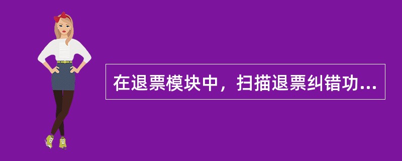 在退票模块中，扫描退票纠错功能的快捷键是（）。