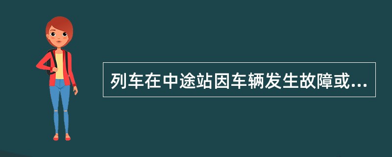 列车在中途站因车辆发生故障或空调车发生故障不能修复，应发电报通知前方各停车站并汇