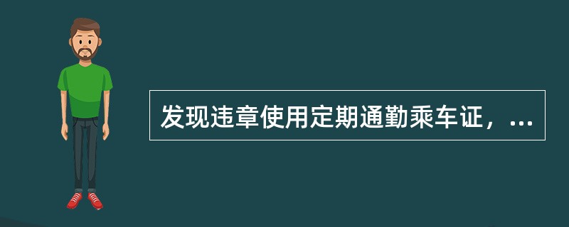 发现违章使用定期通勤乘车证，除补收票款外，还应按票面填写乘车区间，自有效月份起至