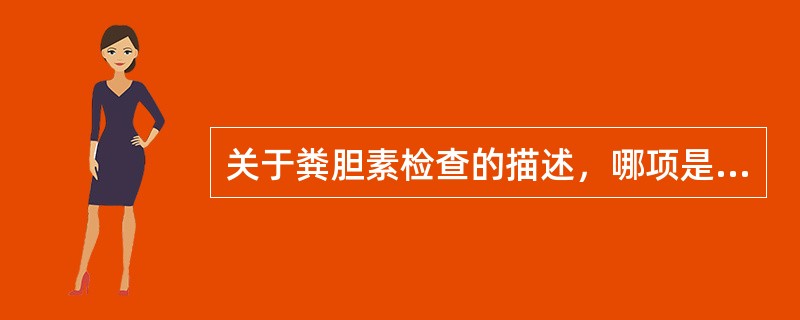 关于粪胆素检查的描述，哪项是不正确的（）