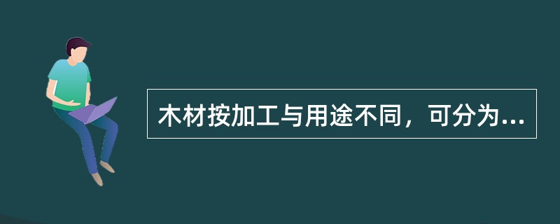 木材按加工与用途不同，可分为（）。