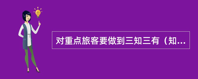 对重点旅客要做到三知三有（知座席、知到站、知困难，有登记、有服务、有交接）。