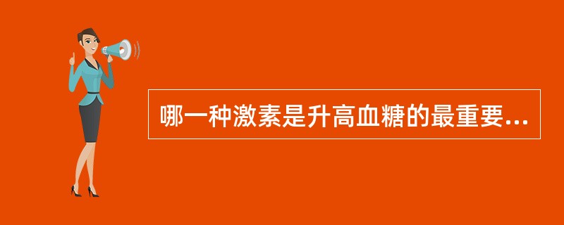 哪一种激素是升高血糖的最重要的激素（）哪一种激素是降低血糖的主要激素（）胰岛素是