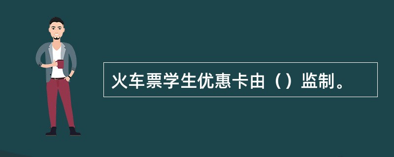 火车票学生优惠卡由（）监制。