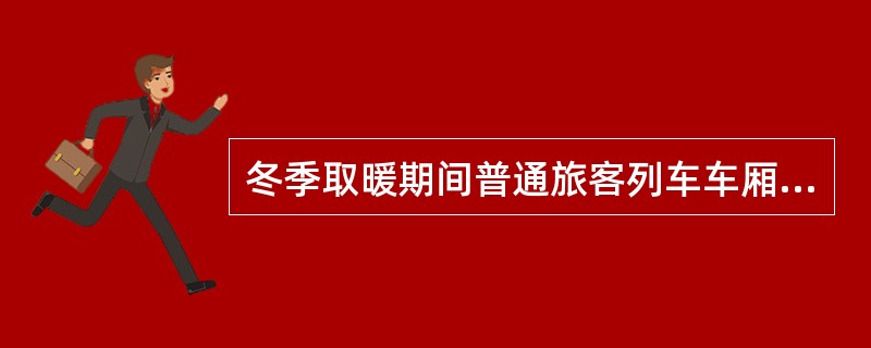 冬季取暖期间普通旅客列车车厢温度应不低于（）℃。